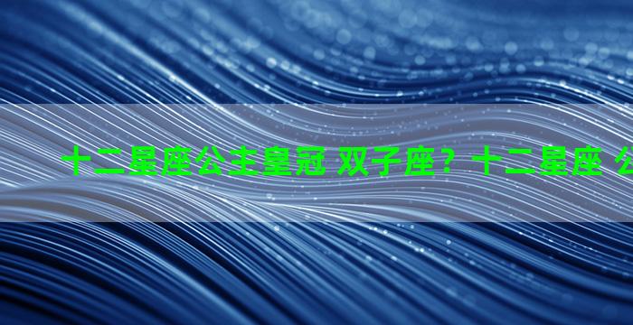 十二星座公主皇冠 双子座？十二星座 公主 皇冠